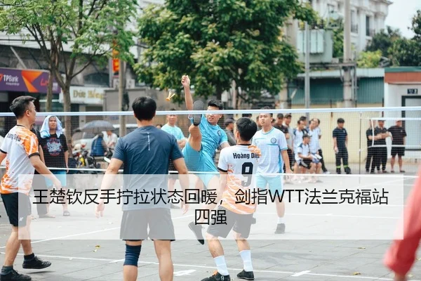 王楚钦反手拧拉状态回暖，剑指WTT法兰克福站四强