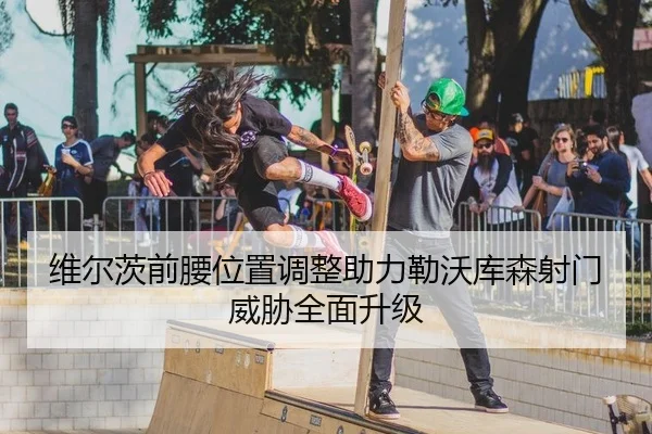 维尔茨前腰位置调整助力勒沃库森射门威胁全面升级